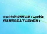 wps中如何设置页边距（wps中如何设置页边距上下边距的距离）