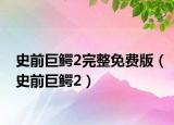 史前巨鳄2完整免费版（史前巨鳄2）