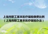 上海市职工基本医疗保险缴费比例（上海市职工基本医疗保险办法）