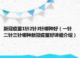 新冠疫苗1针2针3针哪种好（一针二针三针哪种新冠疫苗好详细介绍）