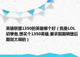 英雄联盟1350的英雄哪个好（我是LOL初學者,想买个1350英雄,要求前期碉堡后期别太弱的）