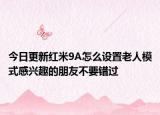 今日更新红米9A怎么设置老人模式感兴趣的朋友不要错过