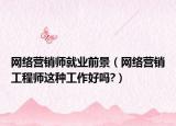 网络营销师就业前景（网络营销工程师这种工作好吗?）