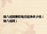 猪八戒网兼职每月能挣多少钱（猪八戒网）