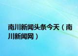 南川新闻头条今天（南川新闻网）