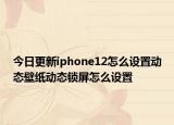 今日更新iphone12怎么设置动态壁纸动态锁屏怎么设置