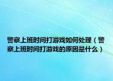 警察上班时间打游戏如何处理（警察上班时间打游戏的原因是什么）