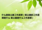 什么是吸尘器工作原理（吸尘器的工作原理是什么 吸尘器是什么工作原理）