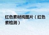 红色素材纯图片（红色素检测）