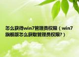 怎么获得win7管理员权限（win7旗舰版怎么获取管理员权限?）