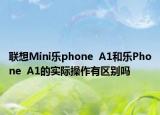 联想Mini乐phone  A1和乐Phone  A1的实际操作有区别吗