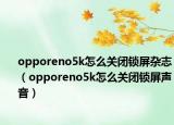 opporeno5k怎么关闭锁屏杂志（opporeno5k怎么关闭锁屏声音）