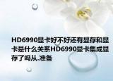 HD6990显卡好不好还有显存和显卡是什么关系HD6990显卡集成显存了吗从.准备