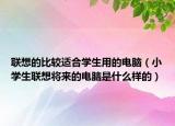 联想的比较适合学生用的电脑（小学生联想将来的电脑是什么样的）