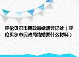 呼伦贝尔市民政局婚姻登记处（呼伦贝尔市民政局结婚要什么材料）