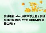 创维电视hdmi分辨率怎么调（创维酷开液晶电视37寸的有HDMI高清接口吗?）