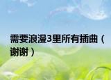 需要浪漫3里所有插曲（谢谢）