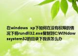 在windows  xp下如何在没有权限的情况下将rundll32.exe复制到C:WINdowssystem32的目录下我该怎么办