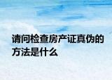 请问检查房产证真伪的方法是什么