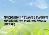 花呗自动扣银行卡怎么关闭（怎么取消花呗自动扣款银行卡 自动扣款银行卡怎么设置介绍）