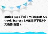 outlookapp下载（Microsoft Outlook Express 6.0在哪里下载?中文版的,谢谢）