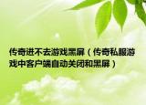 传奇进不去游戏黑屏（传奇私服游戏中客户端自动关闭和黑屏）