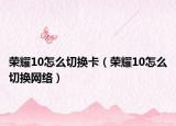 荣耀10怎么切换卡（荣耀10怎么切换网络）
