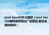 ipod touch3怎么越狱（ipod touch4越狱版恢復出厂设置后,那还是越狱的吗）