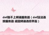 dnf连不上频道服务器（dnf没法连接服务器 返回频道选择界面）