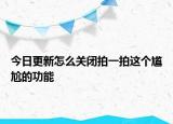今日更新怎么关闭拍一拍这个尴尬的功能