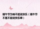 端午节为啥不能说快乐（端午节不是不能说快乐嘛）