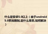 什么是安卓5.0以上（由于android5.0系统限制,是什么意思,如何解决）