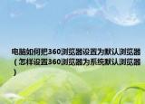 电脑如何把360浏览器设置为默认浏览器（怎样设置360浏览器为系统默认浏览器）