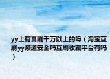 yy上有真刷千万以上的吗（淘宝互刷yy频道安全吗互刷收藏平台有吗）