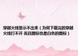 穿越火线显示不出来（为何下载完的穿越火线打不开 而且图标也是白色的图标）