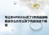 笔记本HP6515b买了2年风扇很响我该怎么办怎么拆下风扇洗这个模型