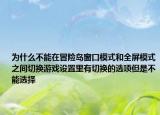 为什么不能在冒险岛窗口模式和全屏模式之间切换游戏设置里有切换的选项但是不能选择
