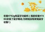 宏基4752g有蓝牙功能吗（我的宏基4736G安装了蓝牙驱动,为何说没有发现蓝牙设备!）