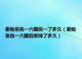 秦始皇统一六国统一了多久（秦始皇统一六国后维持了多久）