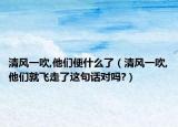 清风一吹,他们便什么了（清风一吹,他们就飞走了这句话对吗?）