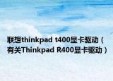 联想thinkpad t400显卡驱动（有关Thinkpad R400显卡驱动）