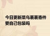 今日更新菜鸟裹裹寄件要自己包装吗