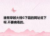 谁有穿越火线G下载的网址说下呀,不要病毒的。