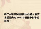 春江水暖鸭先知是谁的作品（春江水暖鸭先知 2017年王佩宁执导轻喜剧）