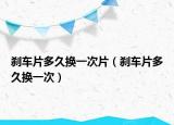 刹车片多久换一次片（刹车片多久换一次）