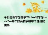 今日更新华为畅享20plus和华为nova7se哪个好两款手机哪个性价比更高