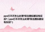 pps打不开怎么处理?双击图标都没有反应?（pps打不开怎么处理?双击图标都没有反应?）