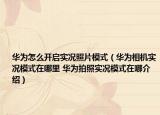 华为怎么开启实况照片模式（华为相机实况模式在哪里 华为拍照实况模式在哪介绍）