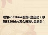 联想e531bios设置u盘启动（联想E320bios怎么设置U盘启动）