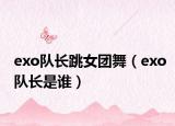 exo队长跳女团舞（exo队长是谁）
